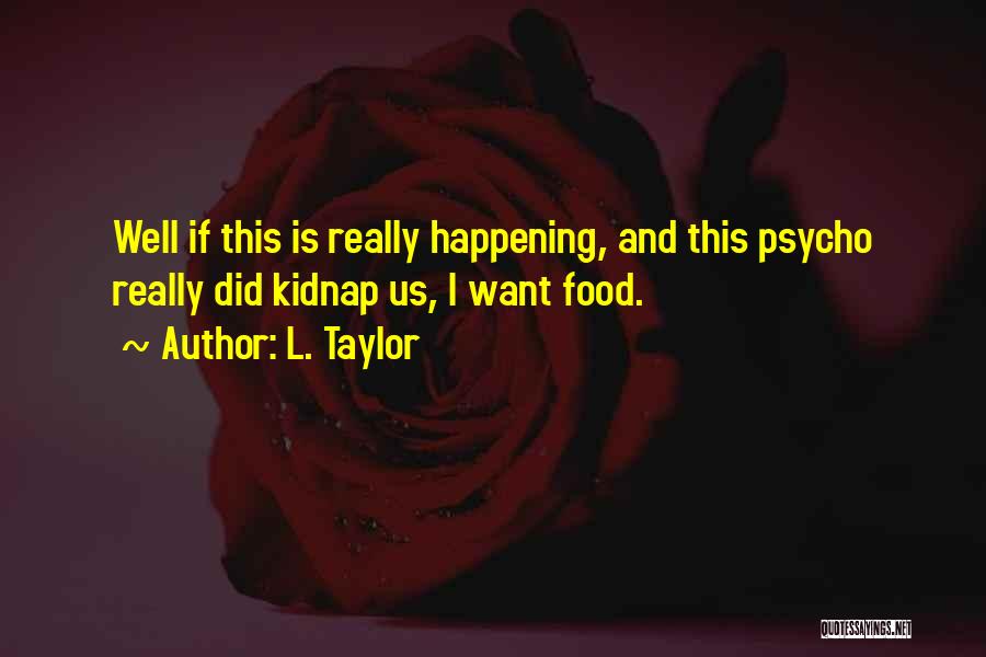 L. Taylor Quotes: Well If This Is Really Happening, And This Psycho Really Did Kidnap Us, I Want Food.