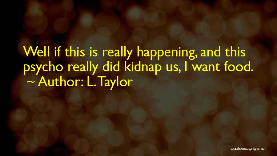 L. Taylor Quotes: Well If This Is Really Happening, And This Psycho Really Did Kidnap Us, I Want Food.