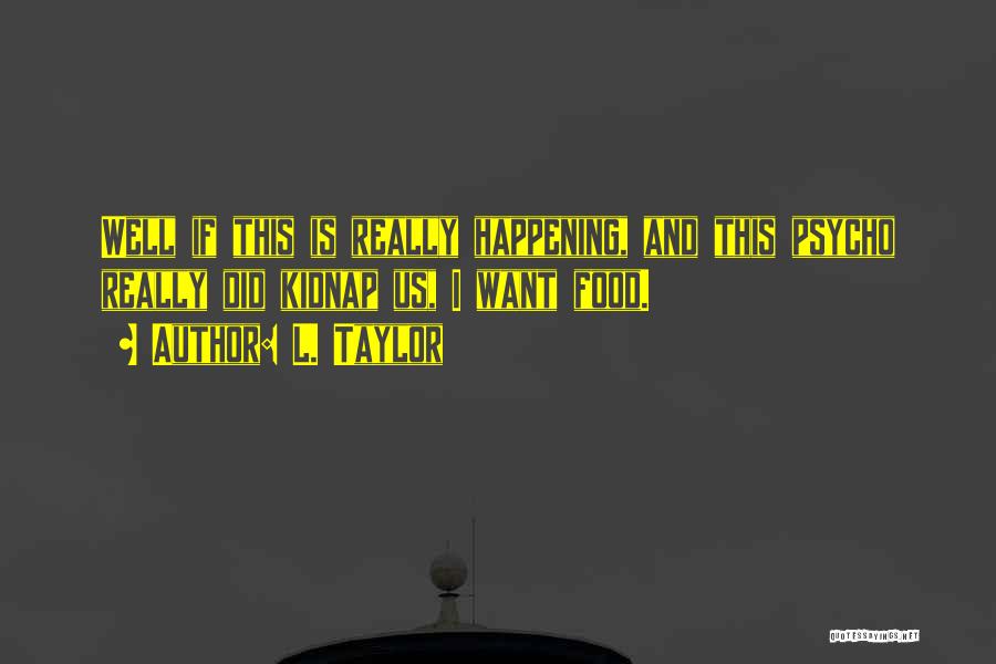 L. Taylor Quotes: Well If This Is Really Happening, And This Psycho Really Did Kidnap Us, I Want Food.