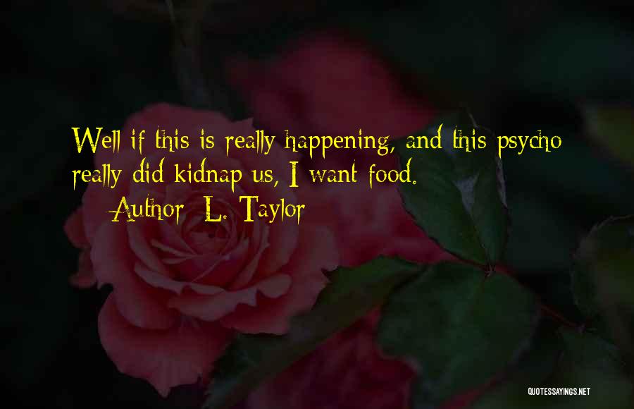 L. Taylor Quotes: Well If This Is Really Happening, And This Psycho Really Did Kidnap Us, I Want Food.