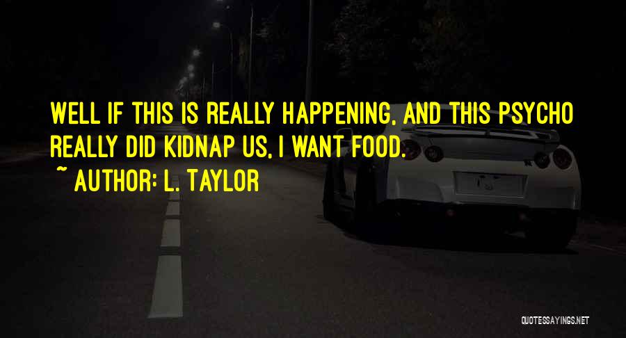 L. Taylor Quotes: Well If This Is Really Happening, And This Psycho Really Did Kidnap Us, I Want Food.
