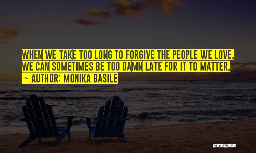 Monika Basile Quotes: When We Take Too Long To Forgive The People We Love, We Can Sometimes Be Too Damn Late For It