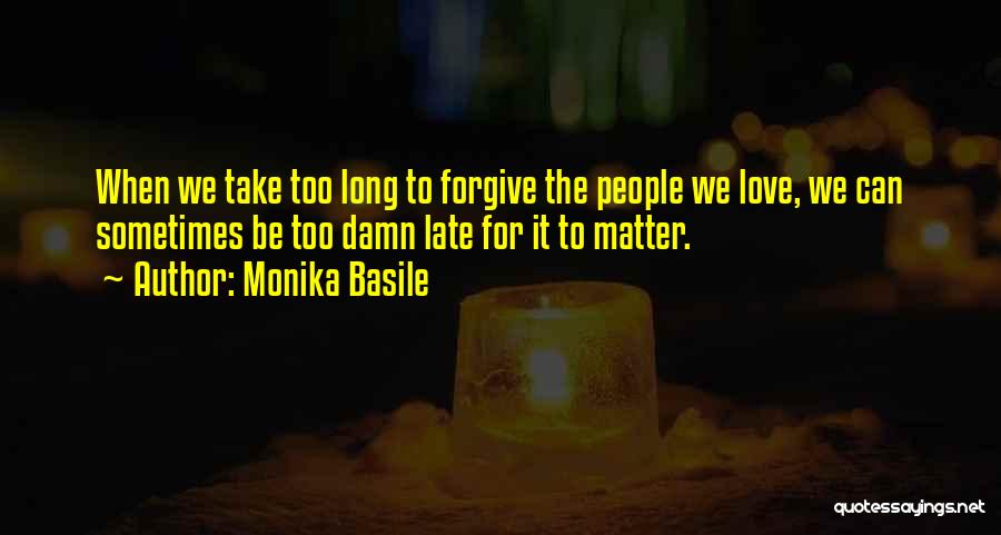 Monika Basile Quotes: When We Take Too Long To Forgive The People We Love, We Can Sometimes Be Too Damn Late For It