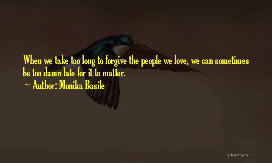 Monika Basile Quotes: When We Take Too Long To Forgive The People We Love, We Can Sometimes Be Too Damn Late For It