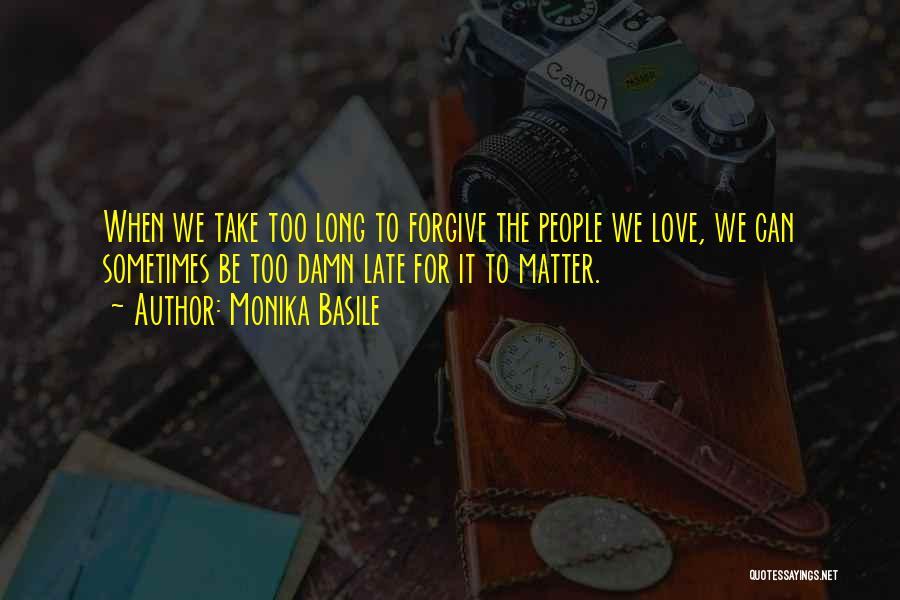 Monika Basile Quotes: When We Take Too Long To Forgive The People We Love, We Can Sometimes Be Too Damn Late For It