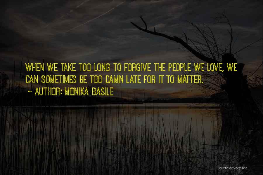 Monika Basile Quotes: When We Take Too Long To Forgive The People We Love, We Can Sometimes Be Too Damn Late For It