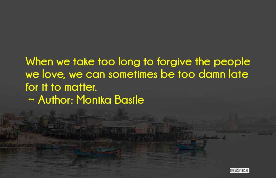 Monika Basile Quotes: When We Take Too Long To Forgive The People We Love, We Can Sometimes Be Too Damn Late For It