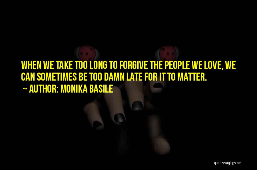 Monika Basile Quotes: When We Take Too Long To Forgive The People We Love, We Can Sometimes Be Too Damn Late For It