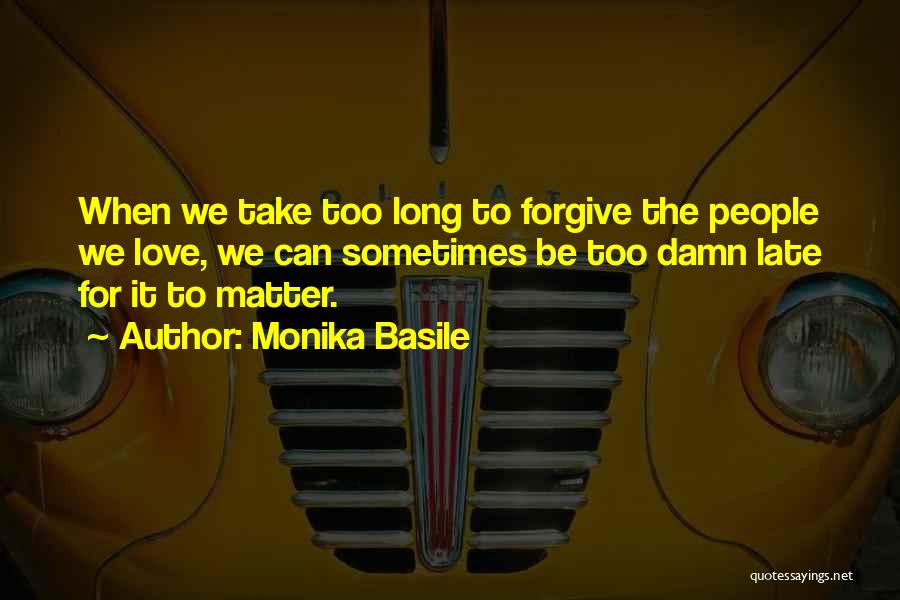 Monika Basile Quotes: When We Take Too Long To Forgive The People We Love, We Can Sometimes Be Too Damn Late For It