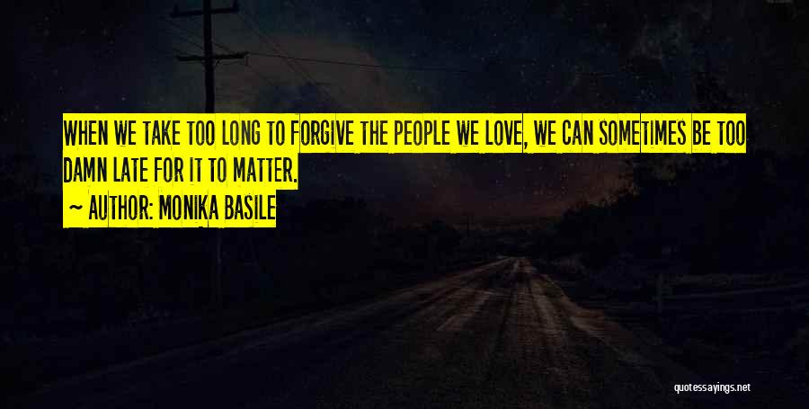 Monika Basile Quotes: When We Take Too Long To Forgive The People We Love, We Can Sometimes Be Too Damn Late For It
