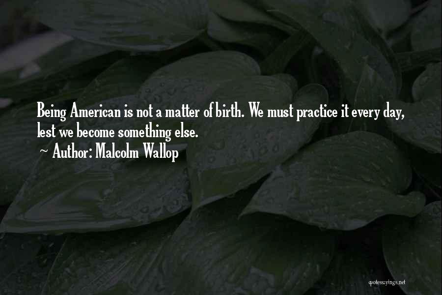 Malcolm Wallop Quotes: Being American Is Not A Matter Of Birth. We Must Practice It Every Day, Lest We Become Something Else.