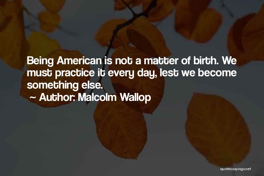 Malcolm Wallop Quotes: Being American Is Not A Matter Of Birth. We Must Practice It Every Day, Lest We Become Something Else.