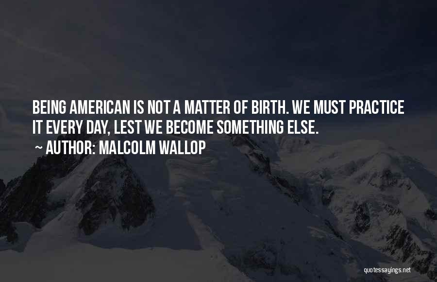 Malcolm Wallop Quotes: Being American Is Not A Matter Of Birth. We Must Practice It Every Day, Lest We Become Something Else.