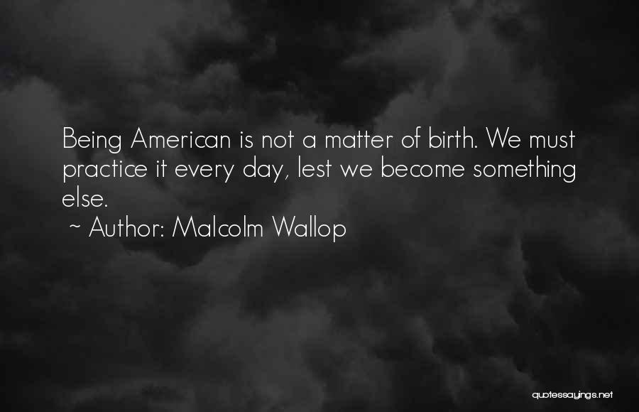 Malcolm Wallop Quotes: Being American Is Not A Matter Of Birth. We Must Practice It Every Day, Lest We Become Something Else.