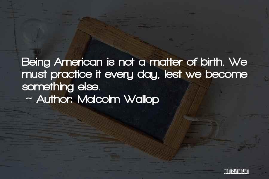 Malcolm Wallop Quotes: Being American Is Not A Matter Of Birth. We Must Practice It Every Day, Lest We Become Something Else.