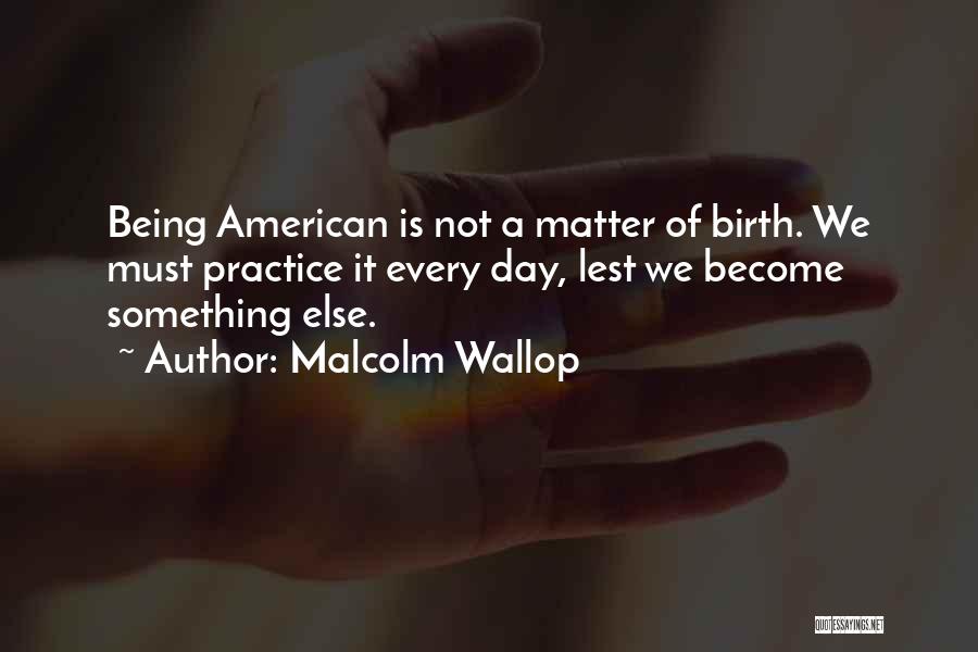 Malcolm Wallop Quotes: Being American Is Not A Matter Of Birth. We Must Practice It Every Day, Lest We Become Something Else.