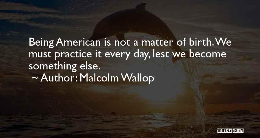Malcolm Wallop Quotes: Being American Is Not A Matter Of Birth. We Must Practice It Every Day, Lest We Become Something Else.