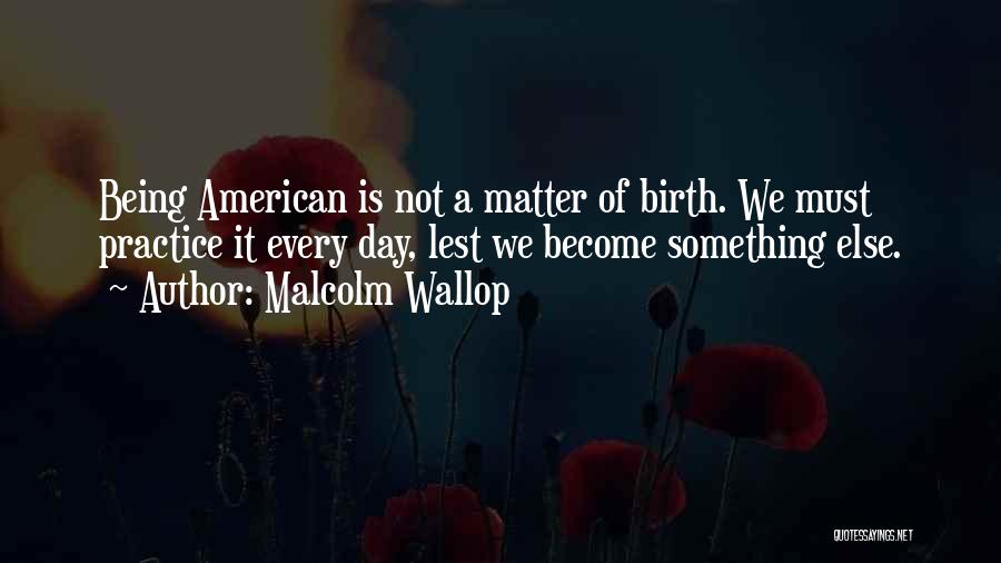 Malcolm Wallop Quotes: Being American Is Not A Matter Of Birth. We Must Practice It Every Day, Lest We Become Something Else.