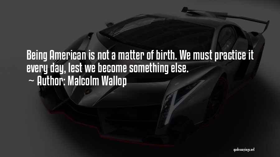 Malcolm Wallop Quotes: Being American Is Not A Matter Of Birth. We Must Practice It Every Day, Lest We Become Something Else.