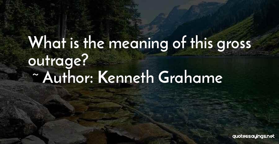 Kenneth Grahame Quotes: What Is The Meaning Of This Gross Outrage?
