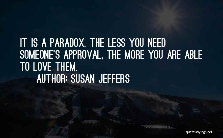 Susan Jeffers Quotes: It Is A Paradox. The Less You Need Someone's Approval, The More You Are Able To Love Them.