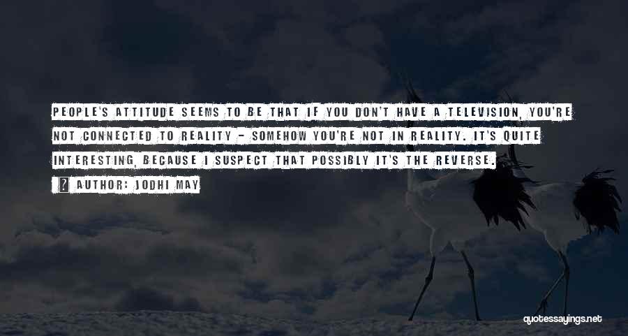 Jodhi May Quotes: People's Attitude Seems To Be That If You Don't Have A Television, You're Not Connected To Reality - Somehow You're
