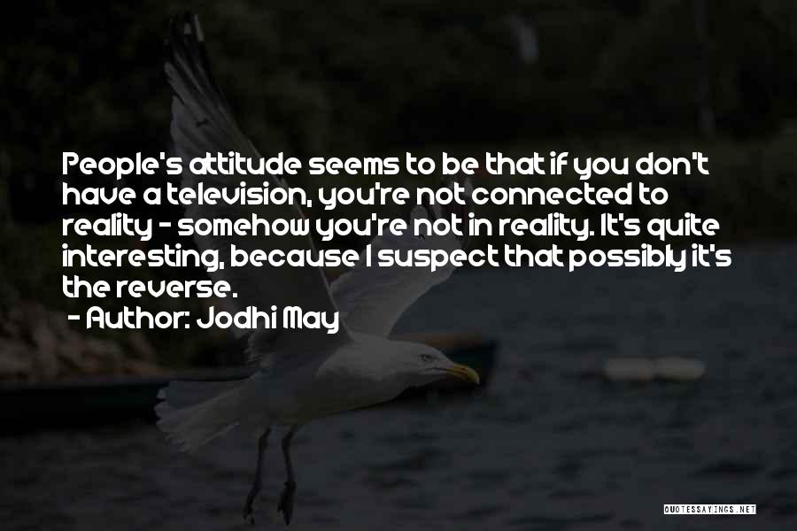 Jodhi May Quotes: People's Attitude Seems To Be That If You Don't Have A Television, You're Not Connected To Reality - Somehow You're