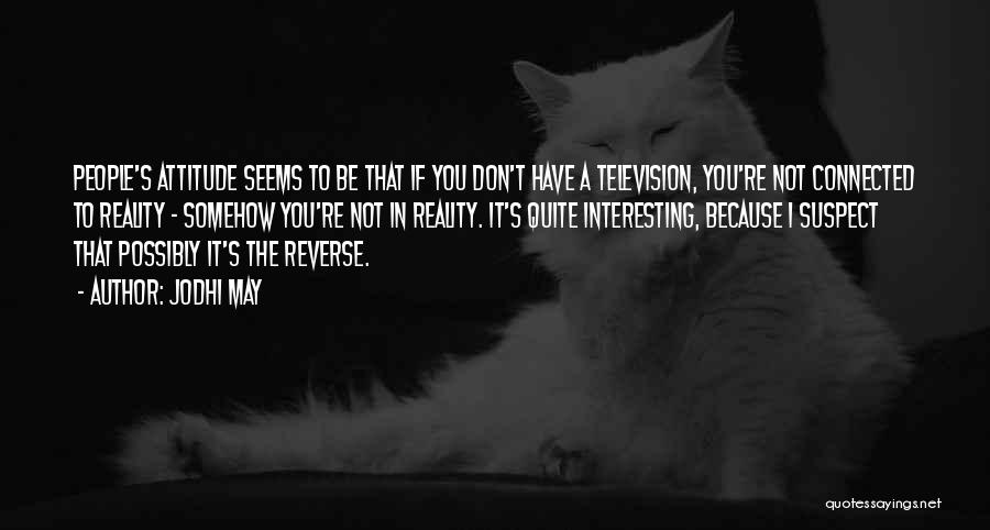 Jodhi May Quotes: People's Attitude Seems To Be That If You Don't Have A Television, You're Not Connected To Reality - Somehow You're