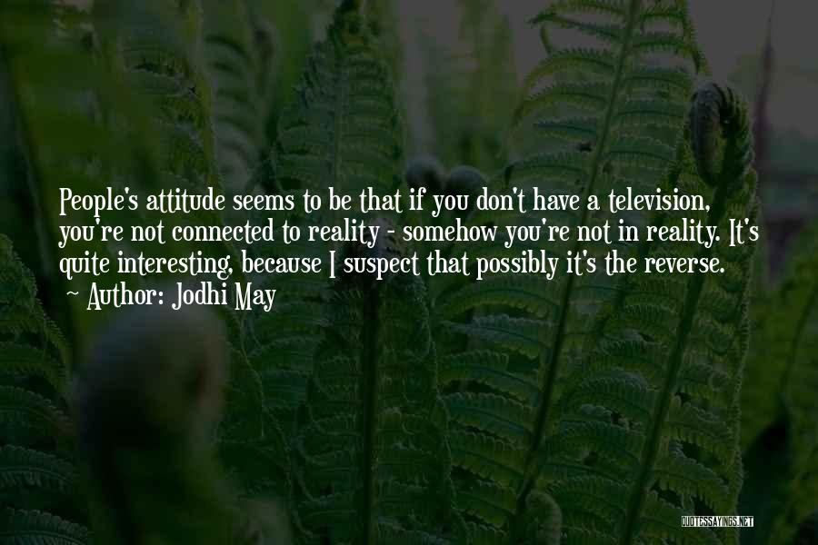 Jodhi May Quotes: People's Attitude Seems To Be That If You Don't Have A Television, You're Not Connected To Reality - Somehow You're