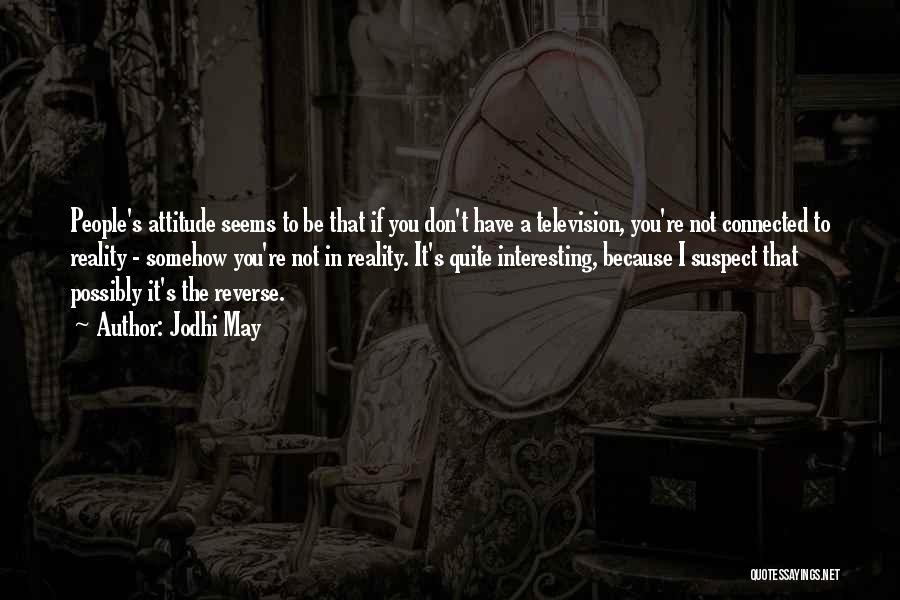 Jodhi May Quotes: People's Attitude Seems To Be That If You Don't Have A Television, You're Not Connected To Reality - Somehow You're
