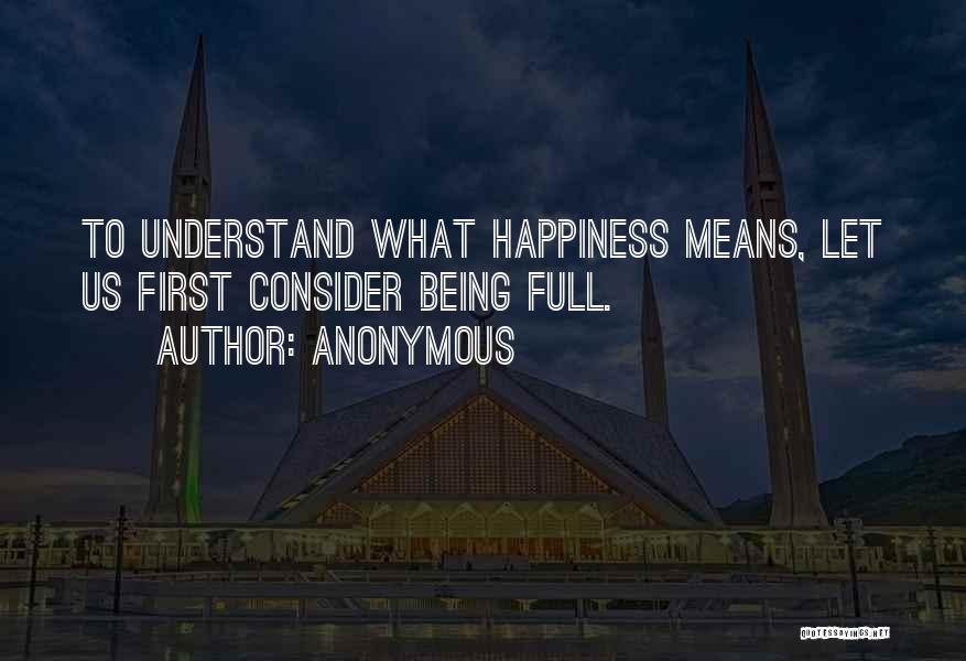 Anonymous Quotes: To Understand What Happiness Means, Let Us First Consider Being Full.