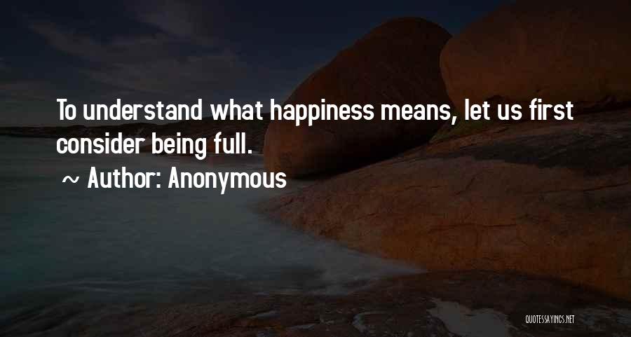 Anonymous Quotes: To Understand What Happiness Means, Let Us First Consider Being Full.