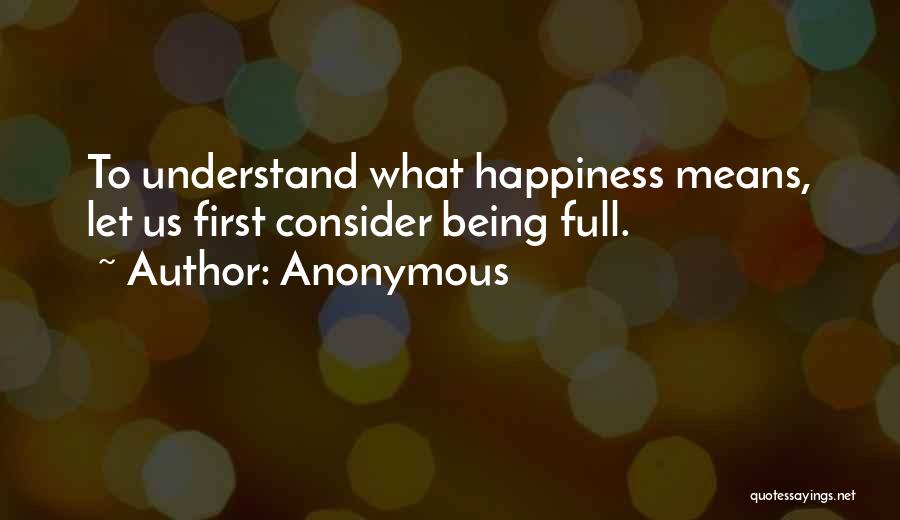 Anonymous Quotes: To Understand What Happiness Means, Let Us First Consider Being Full.