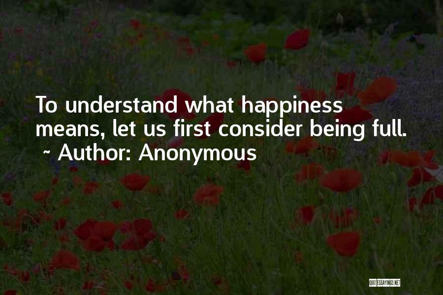 Anonymous Quotes: To Understand What Happiness Means, Let Us First Consider Being Full.