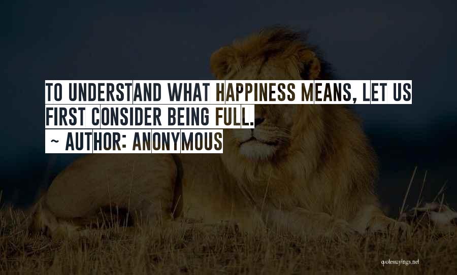 Anonymous Quotes: To Understand What Happiness Means, Let Us First Consider Being Full.