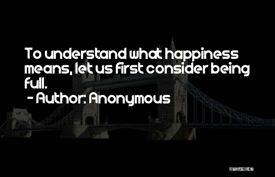 Anonymous Quotes: To Understand What Happiness Means, Let Us First Consider Being Full.