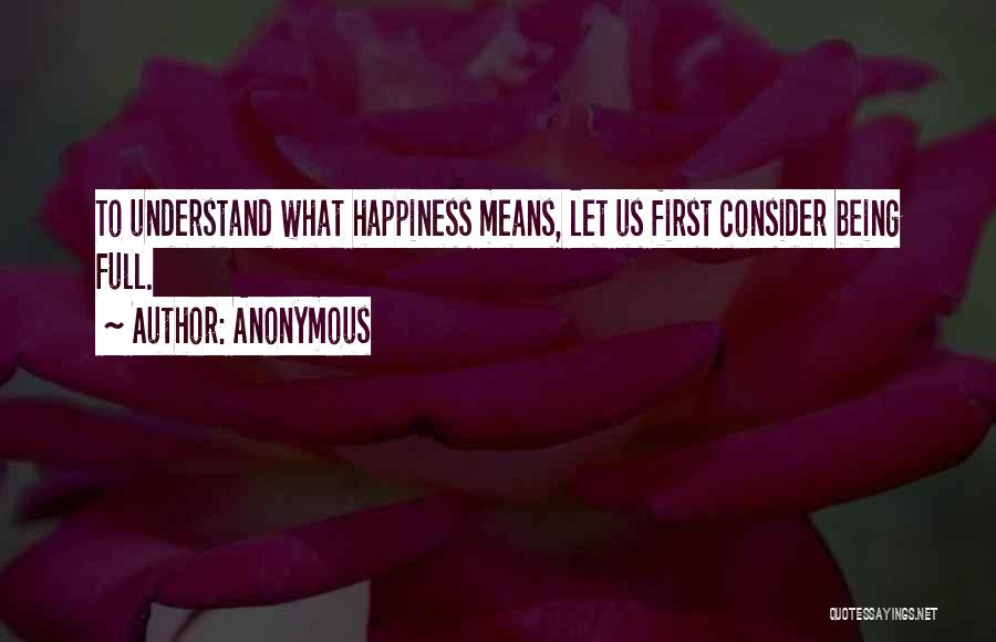 Anonymous Quotes: To Understand What Happiness Means, Let Us First Consider Being Full.