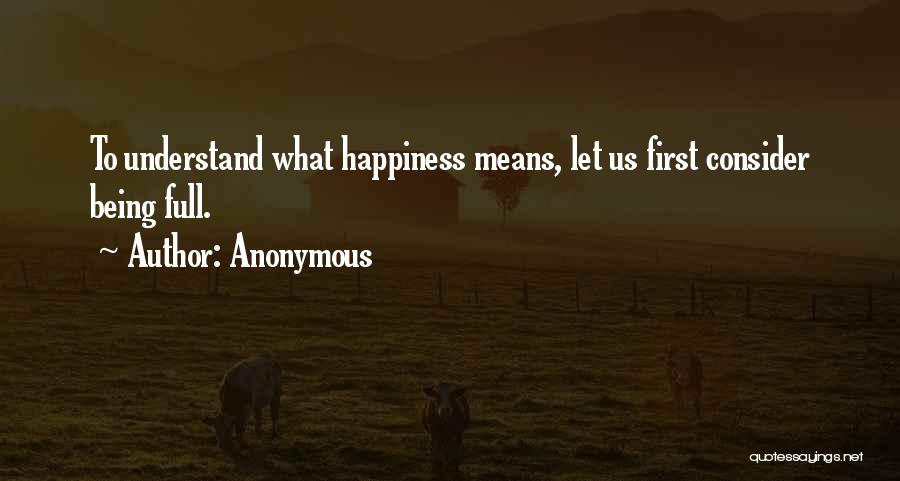 Anonymous Quotes: To Understand What Happiness Means, Let Us First Consider Being Full.