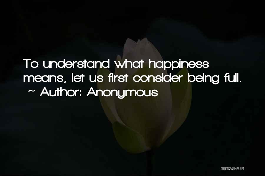 Anonymous Quotes: To Understand What Happiness Means, Let Us First Consider Being Full.