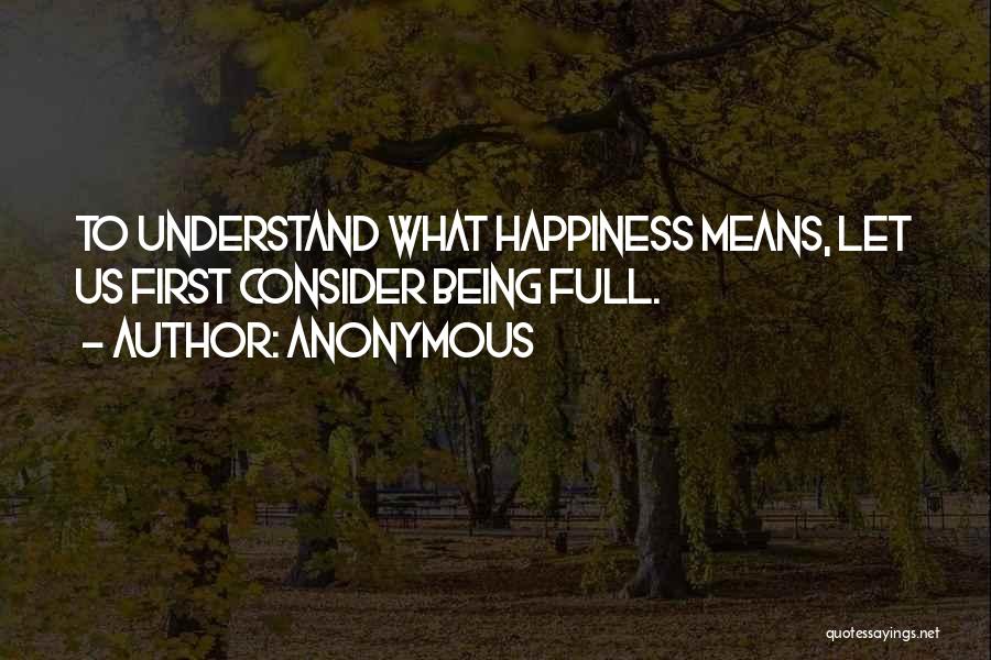 Anonymous Quotes: To Understand What Happiness Means, Let Us First Consider Being Full.