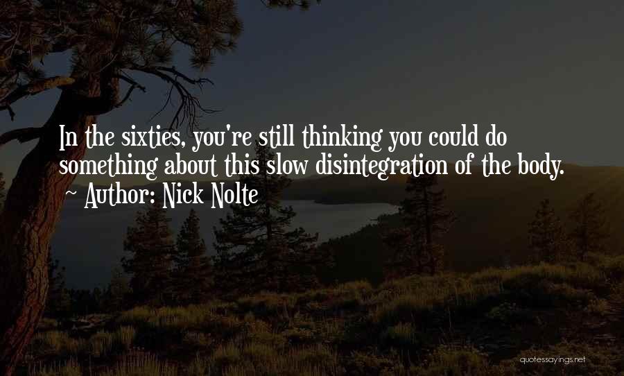 Nick Nolte Quotes: In The Sixties, You're Still Thinking You Could Do Something About This Slow Disintegration Of The Body.