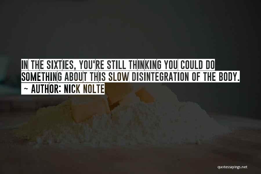 Nick Nolte Quotes: In The Sixties, You're Still Thinking You Could Do Something About This Slow Disintegration Of The Body.