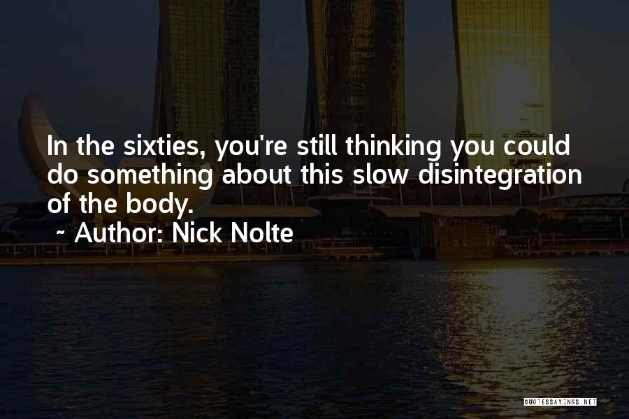 Nick Nolte Quotes: In The Sixties, You're Still Thinking You Could Do Something About This Slow Disintegration Of The Body.