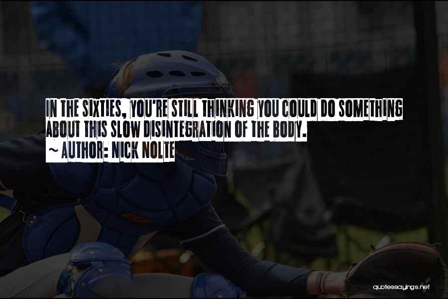 Nick Nolte Quotes: In The Sixties, You're Still Thinking You Could Do Something About This Slow Disintegration Of The Body.