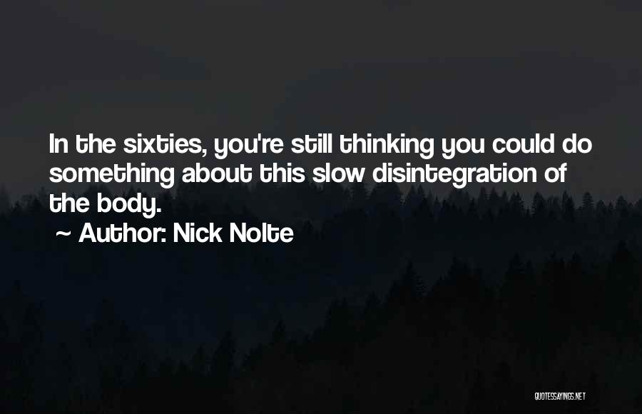 Nick Nolte Quotes: In The Sixties, You're Still Thinking You Could Do Something About This Slow Disintegration Of The Body.