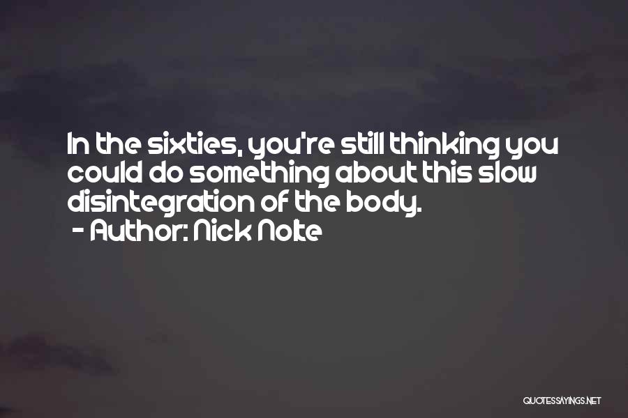 Nick Nolte Quotes: In The Sixties, You're Still Thinking You Could Do Something About This Slow Disintegration Of The Body.