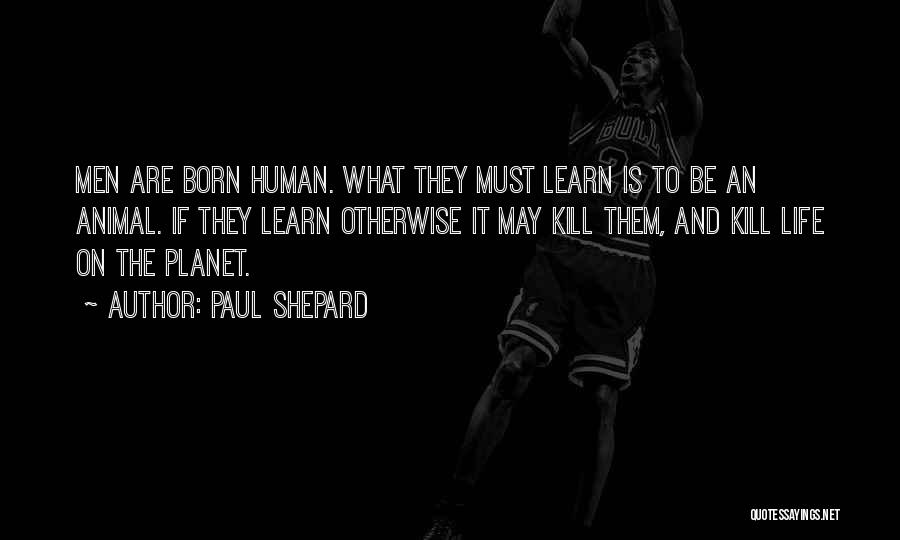 Paul Shepard Quotes: Men Are Born Human. What They Must Learn Is To Be An Animal. If They Learn Otherwise It May Kill