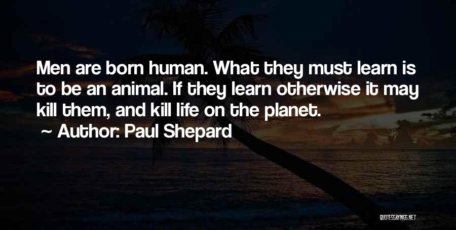 Paul Shepard Quotes: Men Are Born Human. What They Must Learn Is To Be An Animal. If They Learn Otherwise It May Kill