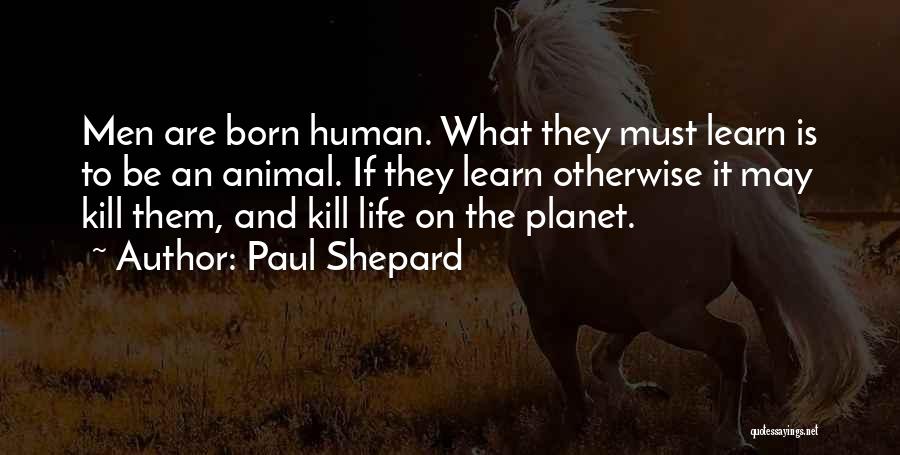 Paul Shepard Quotes: Men Are Born Human. What They Must Learn Is To Be An Animal. If They Learn Otherwise It May Kill