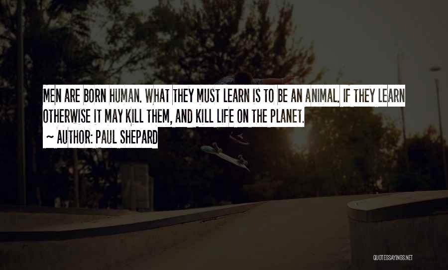 Paul Shepard Quotes: Men Are Born Human. What They Must Learn Is To Be An Animal. If They Learn Otherwise It May Kill